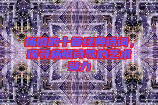 楊慎的十首經(jīng)典詩(shī)詞，探尋楊慎詩(shī)歌的藝術(shù)魅力