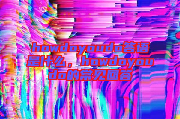 howdoyoudo答語是什么，howdoyoudo的常見回答