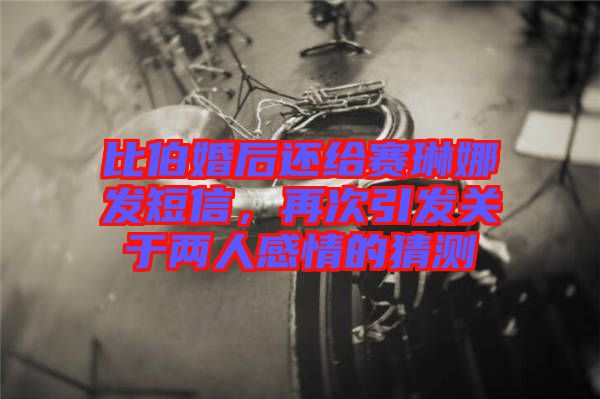 比伯婚后還給賽琳娜發短信，再次引發關于兩人感情的猜測