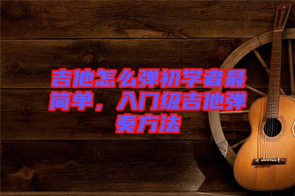 吉他怎么彈初學者最簡單，入門級吉他彈奏方法