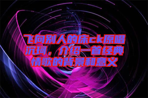 飛向別人的床ck原唱沉珂，介紹一首經典情歌的背景和意義