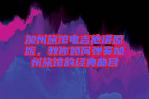加州旅館電吉他譜原版，教你如何彈奏加州旅館的經(jīng)典曲目