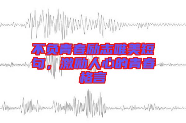 不負青春勵志唯美短句，激勵人心的青春格言