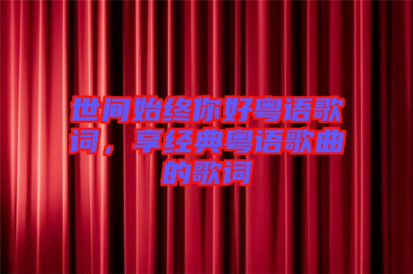 世間始終你好粵語(yǔ)歌詞，享經(jīng)典粵語(yǔ)歌曲的歌詞