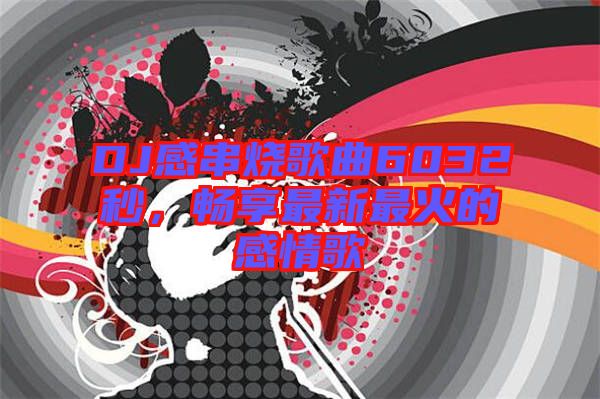 DJ感串燒歌曲6032秒，暢享最新最火的感情歌