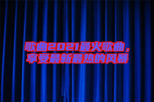 歌曲2021最火歌曲，享受最新最熱的風(fēng)暴