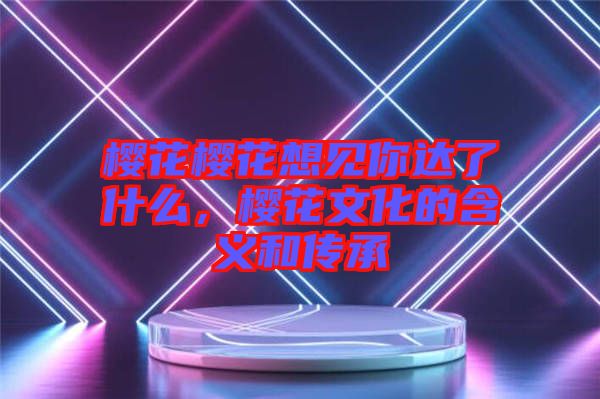 櫻花櫻花想見你達了什么，櫻花文化的含義和傳承
