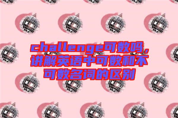 challenge可數嗎，講解英語中可數和不可數名詞的區別