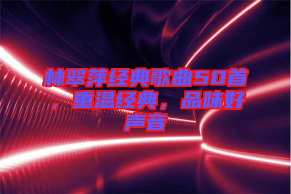 林翠萍經典歌曲50首，重溫經典，品味好聲音