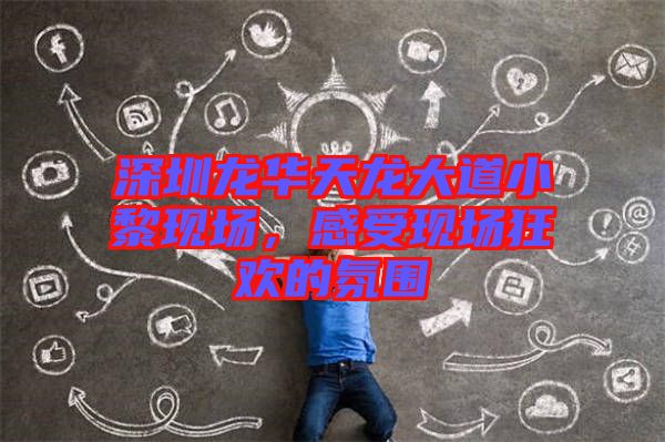 深圳龍華天龍大道小黎現場，感受現場狂歡的氛圍