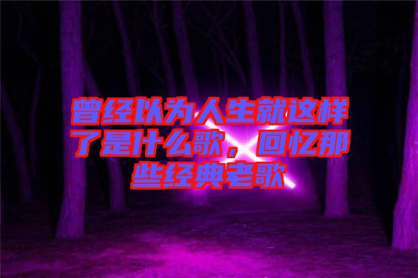曾經以為人生就這樣了是什么歌，回憶那些經典老歌