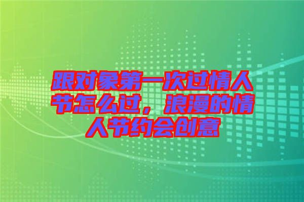 跟對象第一次過情人節怎么過，浪漫的情人節約會創意