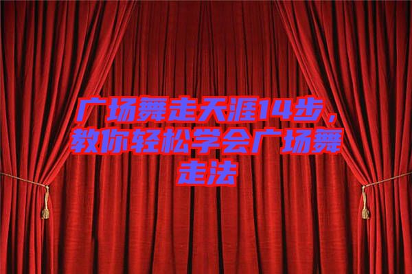 廣場舞走天涯14步，教你輕松學會廣場舞走法