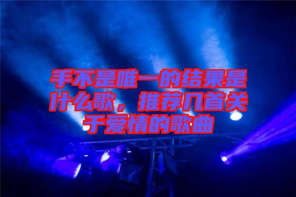 手不是唯一的結果是什么歌，推薦幾首關于愛情的歌曲