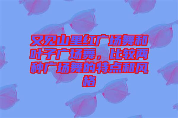 又見山里紅廣場舞和葉子廣場舞，比較兩種廣場舞的特點和風格
