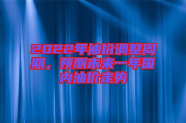 2022年油價(jià)調(diào)整周期，預(yù)測(cè)未來一年國(guó)內(nèi)油價(jià)走勢(shì)