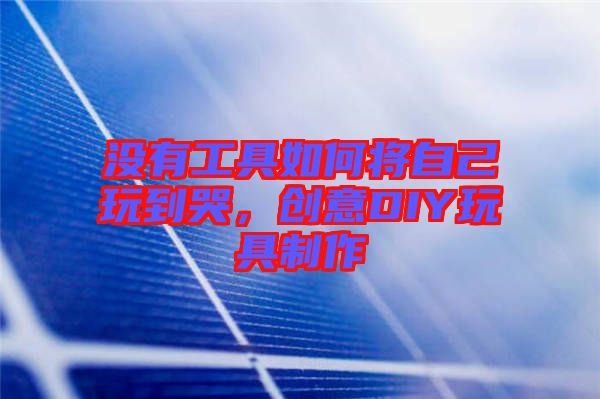 沒有工具如何將自己玩到哭，創意DIY玩具制作