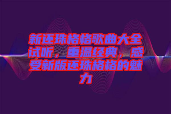 新還珠格格歌曲大全試聽(tīng)，重溫經(jīng)典，感受新版還珠格格的魅力