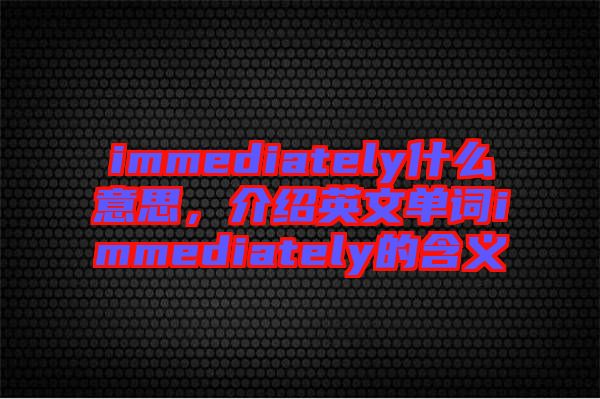 immediately什么意思，介紹英文單詞immediately的含義