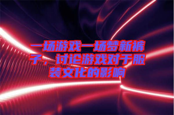 一場游戲一場夢新褲子，討論游戲?qū)τ诜b文化的影響