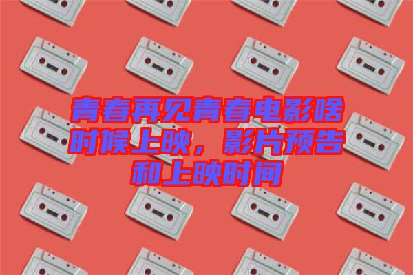 青春再見青春電影啥時候上映，影片預告和上映時間