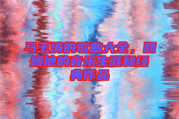 馬玉濤的歌曲大全，回顧他的音樂生涯和經典作品