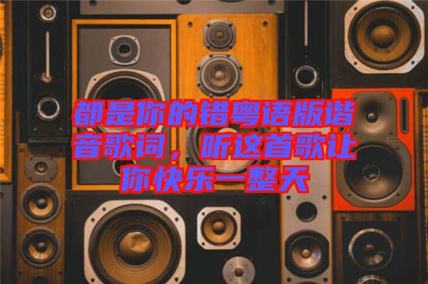 都是你的錯粵語版諧音歌詞，聽這首歌讓你快樂一整天