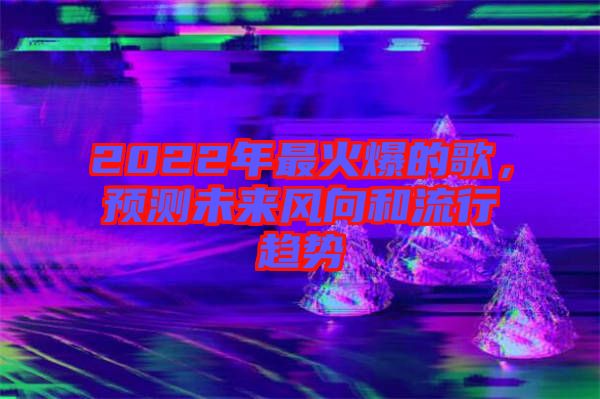 2022年最火爆的歌，預測未來風向和流行趨勢