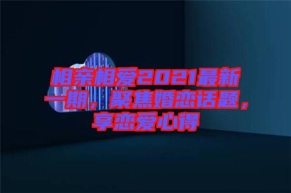 相親相愛2021最新一期，聚焦婚戀話題，享戀愛心得