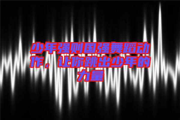 少年強則國強舞蹈動作，讓你跳出少年的力量