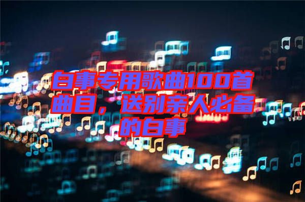 白事專用歌曲100首曲目，送別親人必備的白事