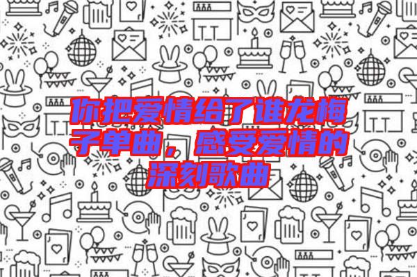 你把愛情給了誰龍梅子單曲，感受愛情的深刻歌曲