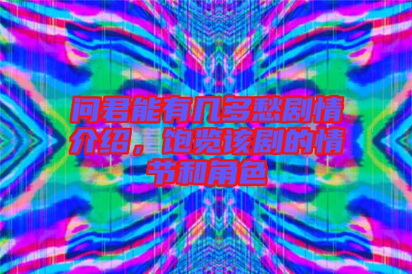 問(wèn)君能有幾多愁劇情介紹，飽覽該劇的情節(jié)和角色