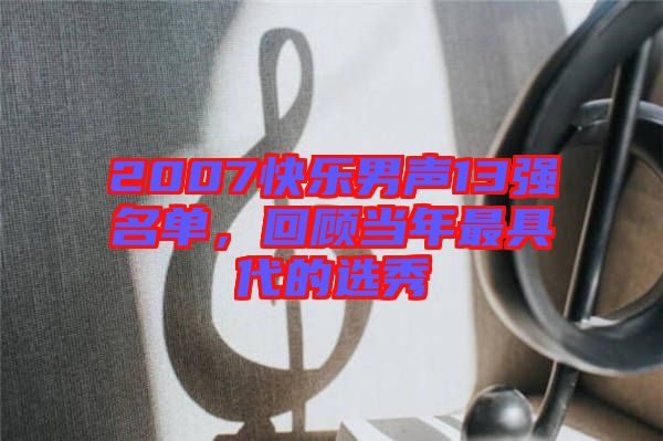 2007快樂男聲13強名單，回顧當年最具代的選秀