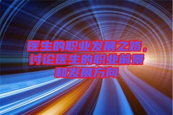 醫生的職業發展之路，討論醫生的職業前景和發展方向
