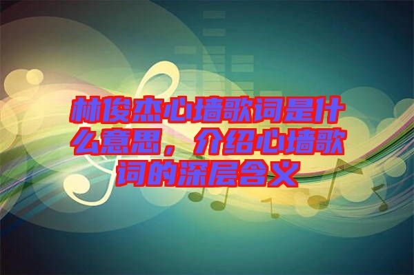 林俊杰心墻歌詞是什么意思，介紹心墻歌詞的深層含義