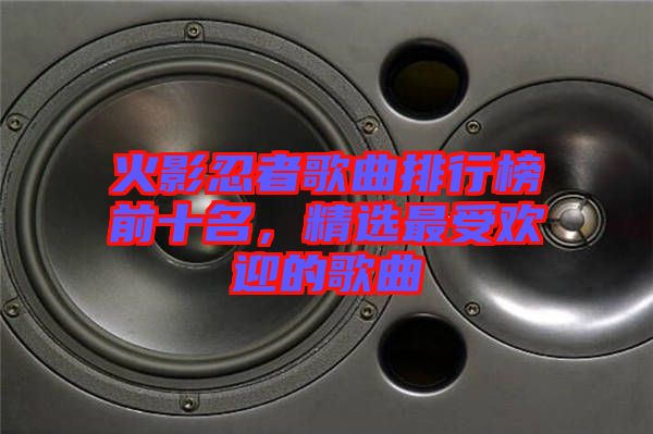 火影忍者歌曲排行榜前十名，精選最受歡迎的歌曲