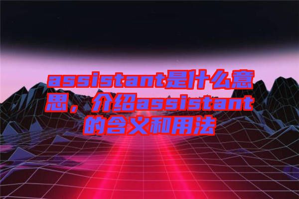 assistant是什么意思，介紹assistant的含義和用法