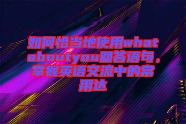 如何恰當地使用whataboutyou回答語句，掌握英語交流中的常用達