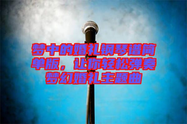 夢中的婚禮鋼琴譜簡單版，讓你輕松彈奏夢幻婚禮主題曲