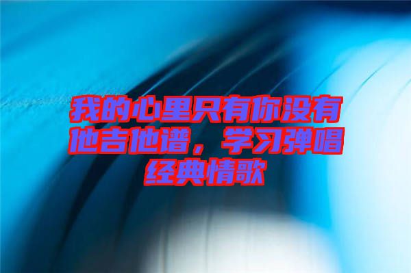 我的心里只有你沒有他吉他譜，學(xué)習(xí)彈唱經(jīng)典情歌