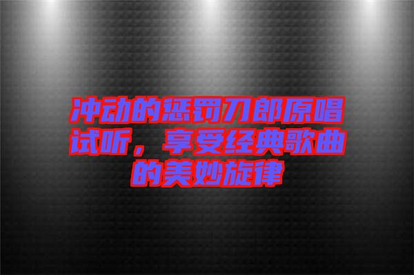 沖動(dòng)的懲罰刀郎原唱試聽(tīng)，享受經(jīng)典歌曲的美妙旋律