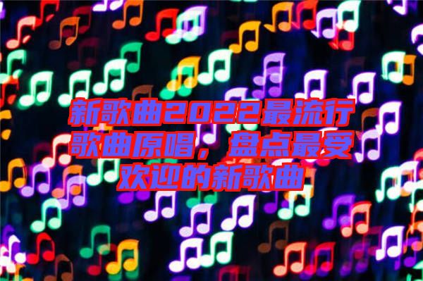 新歌曲2022最流行歌曲原唱，盤點最受歡迎的新歌曲