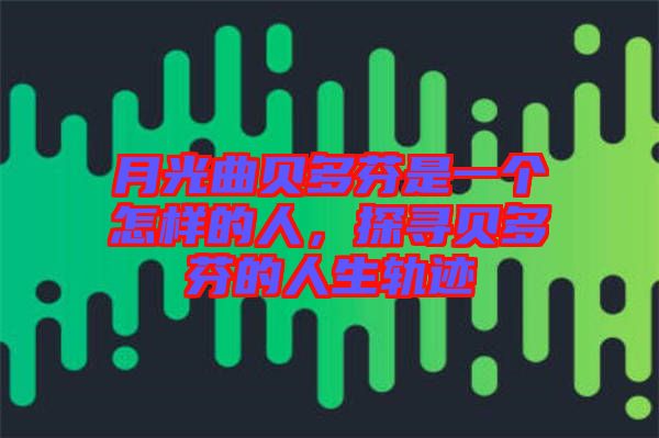 月光曲貝多芬是一個怎樣的人，探尋貝多芬的人生軌跡