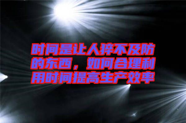 時間是讓人猝不及防的東西，如何合理利用時間提高生產(chǎn)效率