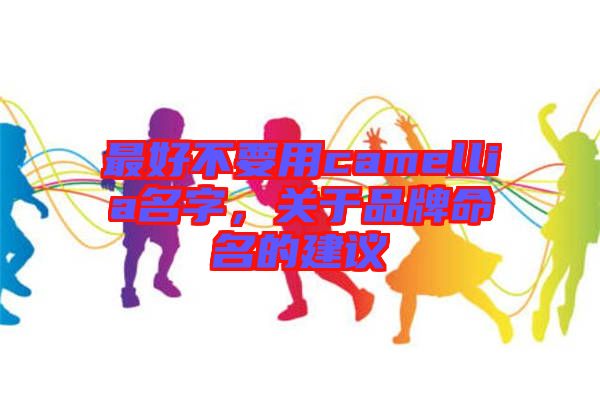 最好不要用camellia名字，關(guān)于品牌命名的建議