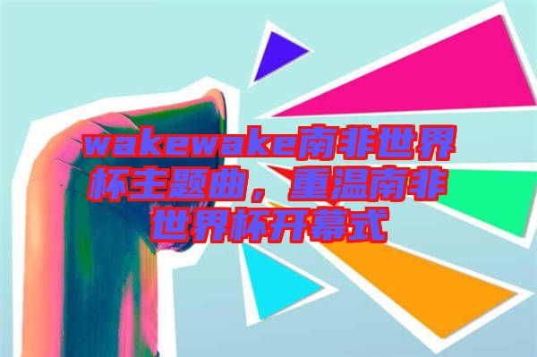 wakewake南非世界杯主題曲，重溫南非世界杯開幕式
