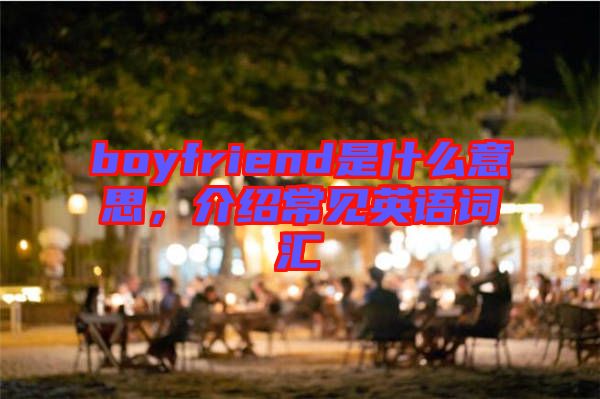 boyfriend是什么意思，介紹常見(jiàn)英語(yǔ)詞匯