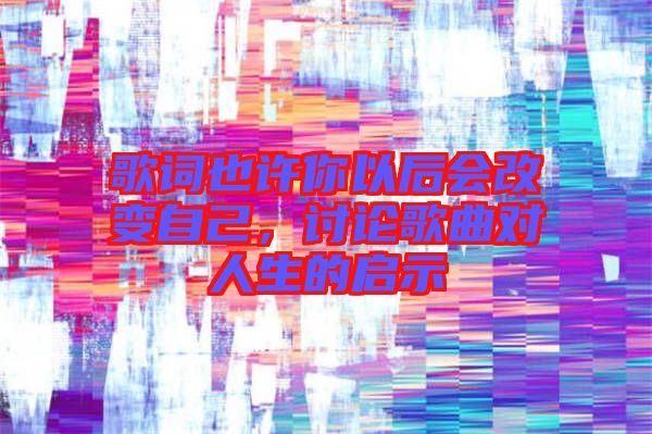 歌詞也許你以后會改變自己，討論歌曲對人生的啟示