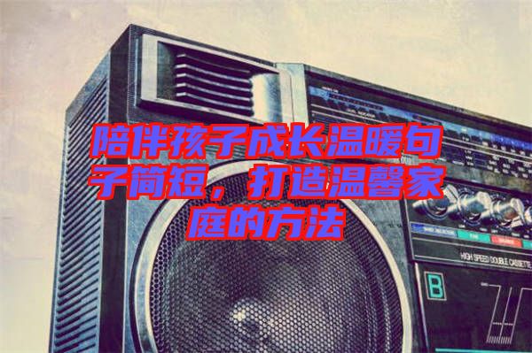 陪伴孩子成長溫暖句子簡短，打造溫馨家庭的方法
